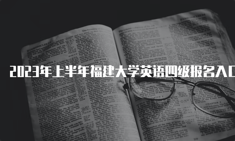 2023年上半年福建大学英语四级报名入口关闭时间：4月7日17点