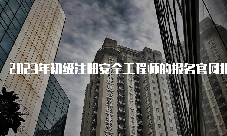 2023年初级注册安全工程师的报名官网报名入口