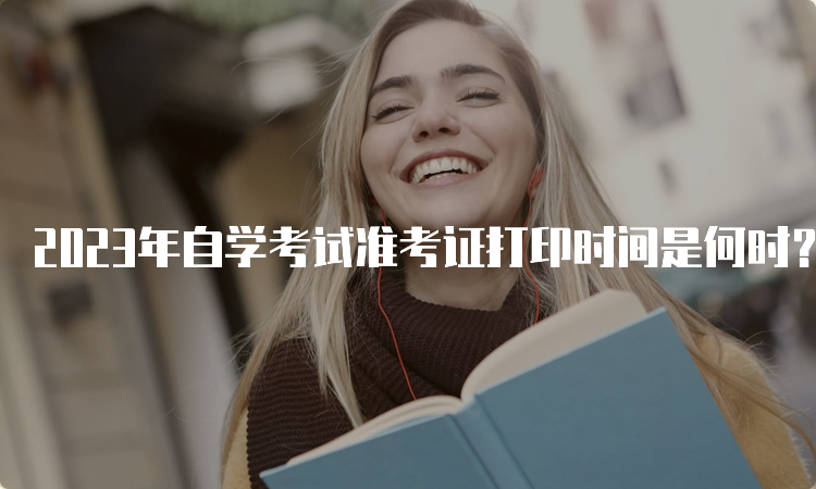 2023年自学考试准考证打印时间是何时？考前一至两周