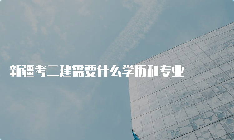 新疆考二建需要什么学历和专业