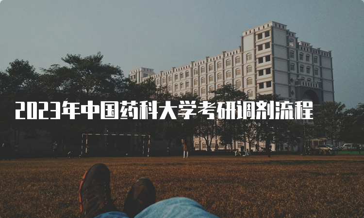 2023年中国药科大学考研调剂流程