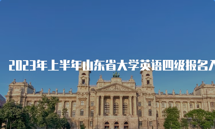 2023年上半年山东省大学英语四级报名入口将于4月4日17时关闭