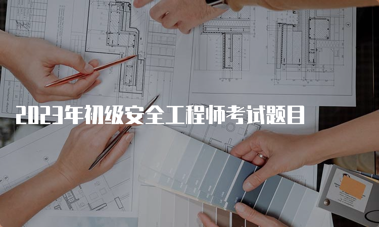 2023年初级安全工程师考试题目