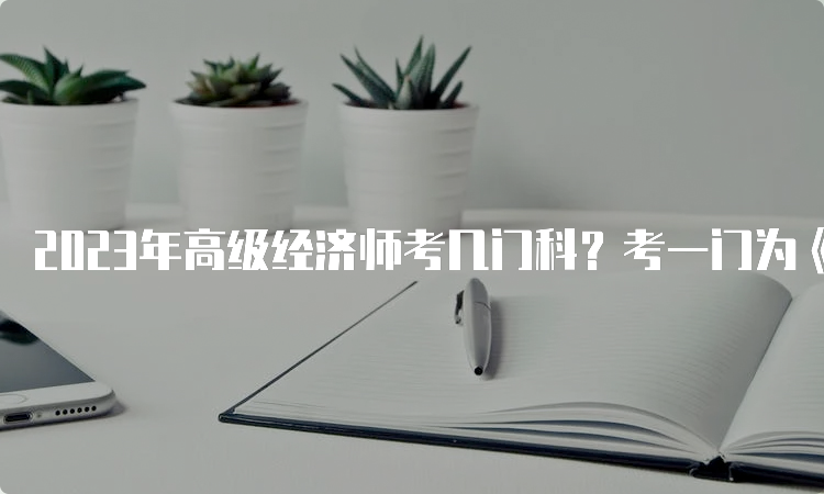 2023年高级经济师考几门科？考一门为《高级经济实务》