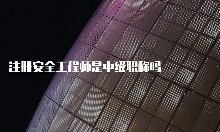 注册安全工程师是中级职称吗