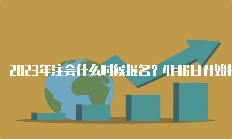 2023年注会什么时候报名？4月6日开始报名