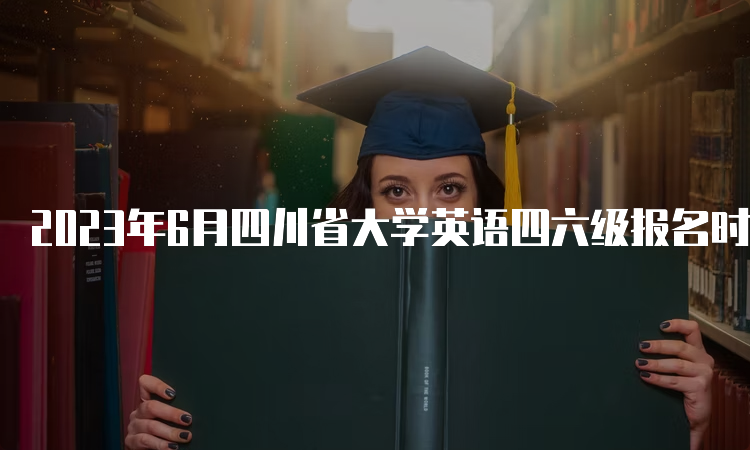 2023年6月四川省大学英语四六级报名时间在什么时候？4月28日11点至5月6日17点