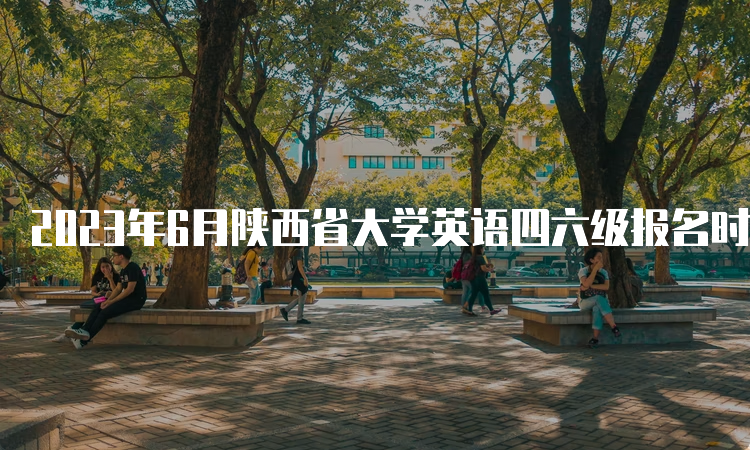 2023年6月陕西省大学英语四六级报名时间：4月30日14点至5月8日17点