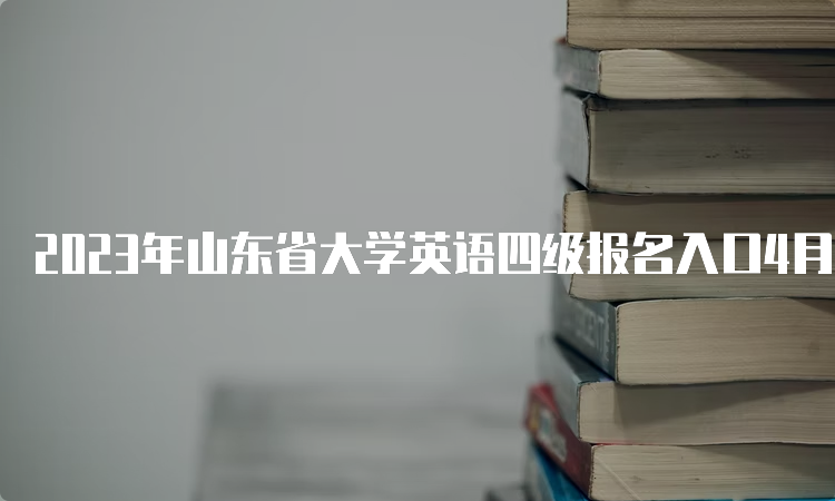 2023年山东省大学英语四级报名入口4月4日17时关闭