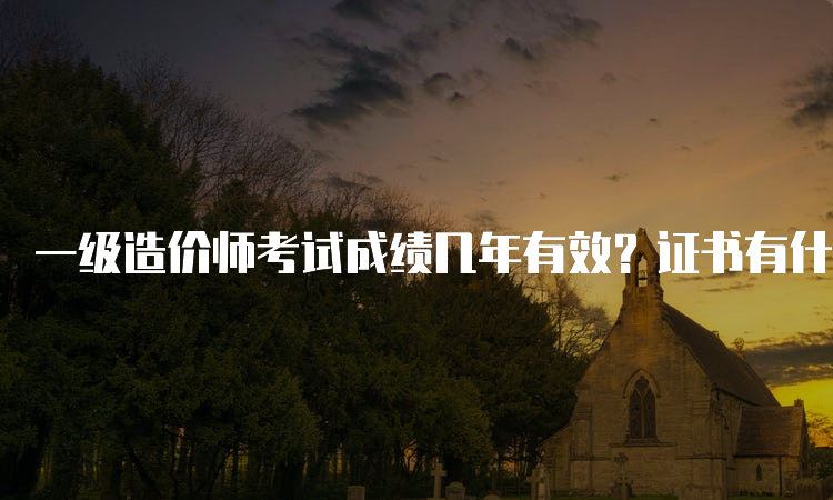 一级造价师考试成绩几年有效？证书有什么用？