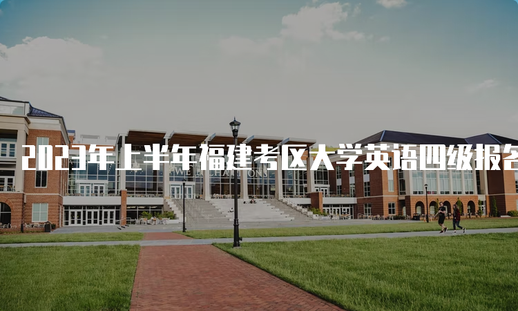 2023年上半年福建考区大学英语四级报名时间：3月28日9点至4月7日17点