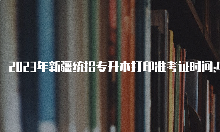 2023年新疆统招专升本打印准考证时间:4月6日