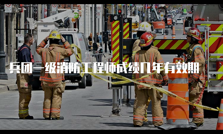 兵团一级消防工程师成绩几年有效期