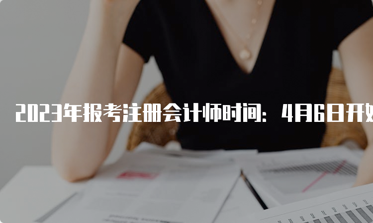 2023年报考注册会计师时间：4月6日开始