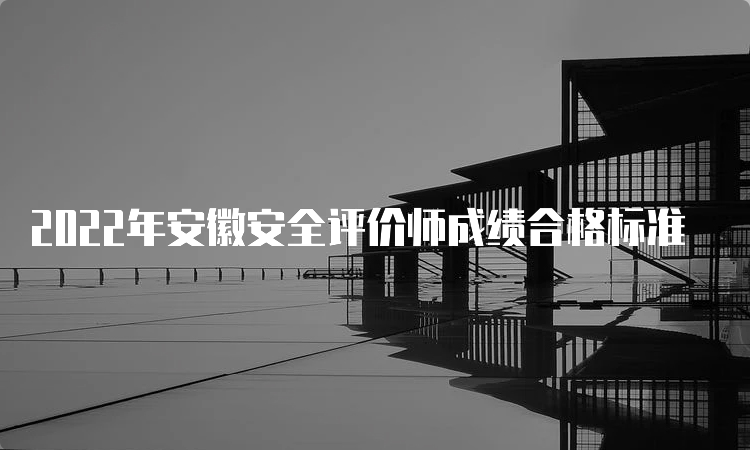 2022年安徽安全评价师成绩合格标准