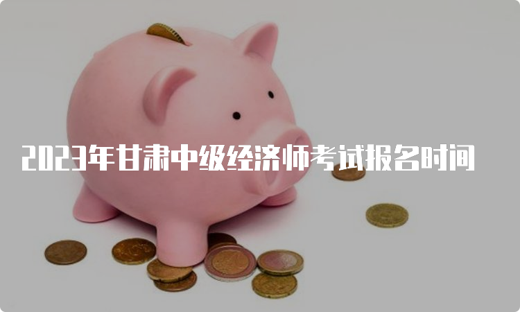 2023年甘肃中级经济师考试报名时间