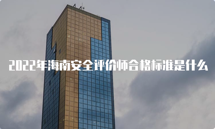 2022年海南安全评价师合格标准是什么