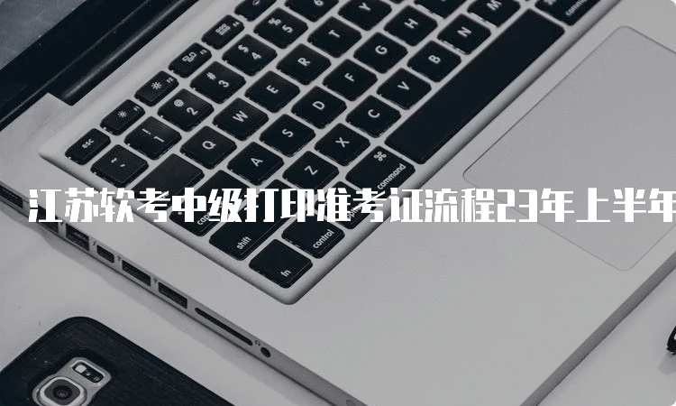 江苏软考中级打印准考证流程23年上半年