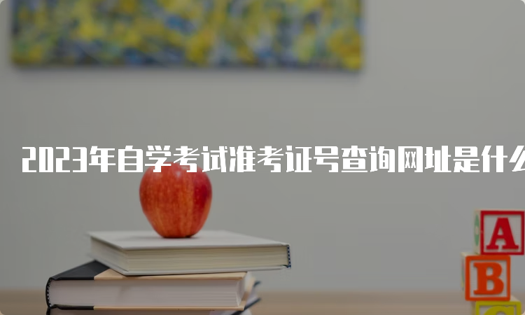 2023年自学考试准考证号查询网址是什么