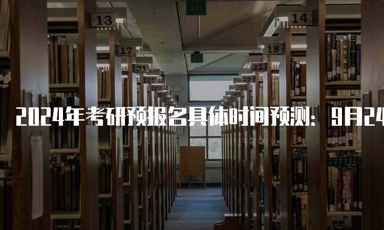 2024年考研预报名具体时间预测：9月24日至27起