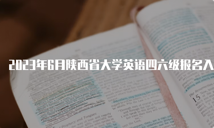 2023年6月陕西省大学英语四六级报名入口开放时间：4月30日14点至5月8日17点