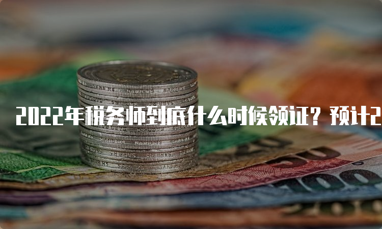 2022年税务师到底什么时候领证？预计23年4月