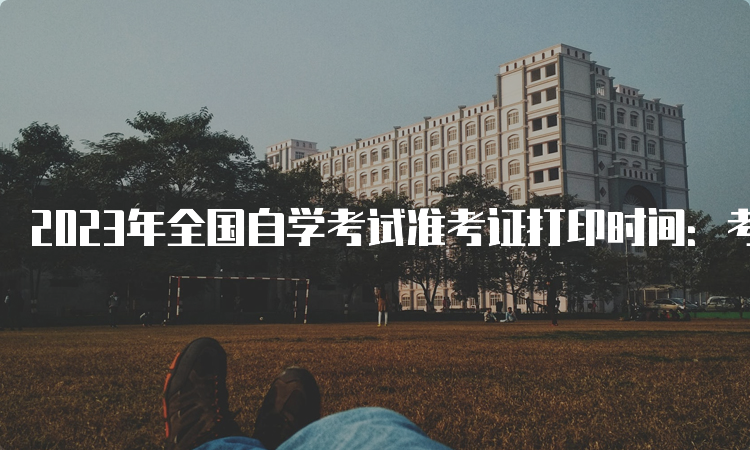 2023年全国自学考试准考证打印时间：考前一周