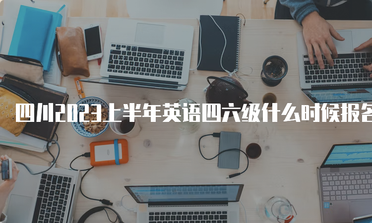 四川2023上半年英语四六级什么时候报名？4月28日11点至5月6日17点