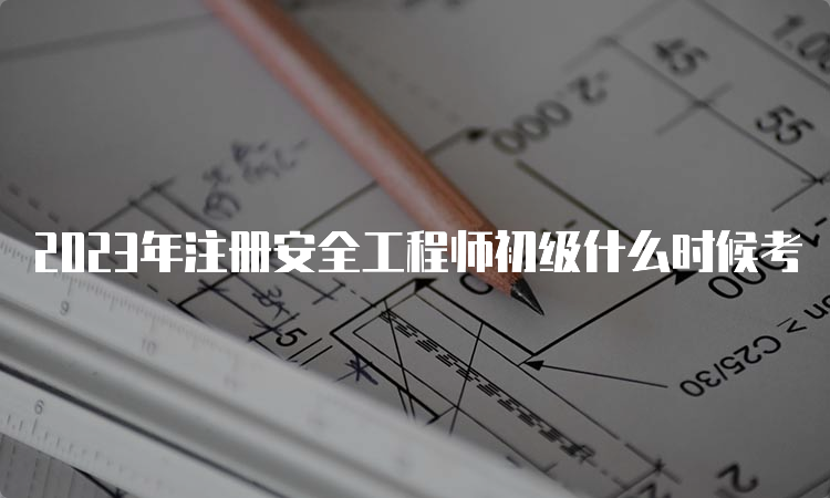 2023年注册安全工程师初级什么时候考