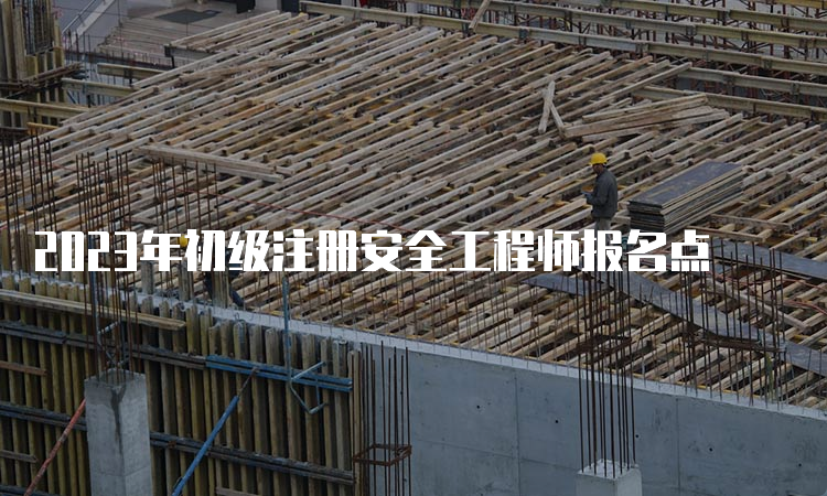 2023年初级注册安全工程师报名点