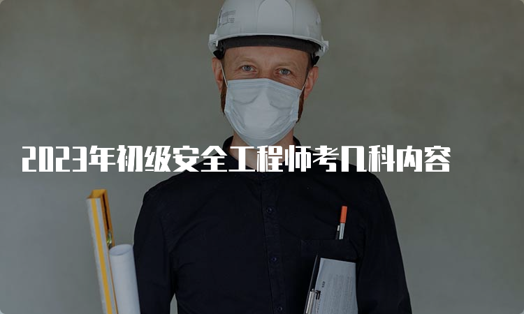 2023年初级安全工程师考几科内容