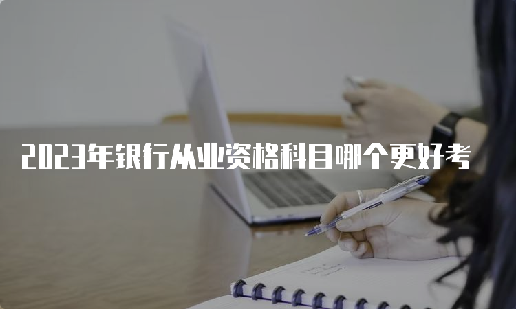 2023年银行从业资格科目哪个更好考