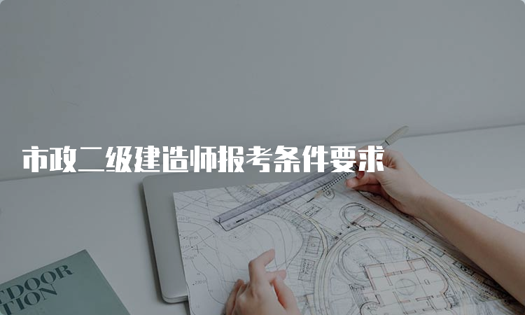 市政二级建造师报考条件要求