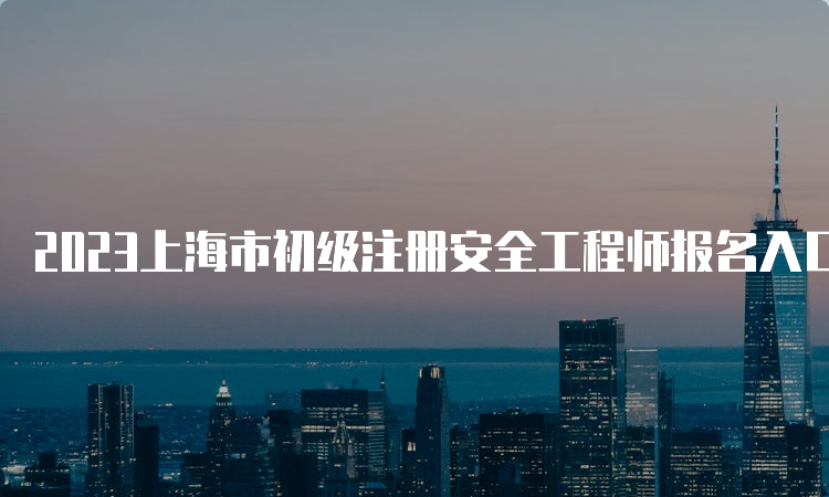 2023上海市初级注册安全工程师报名入口官网