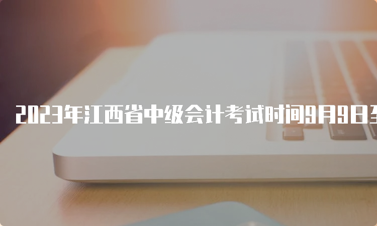 2023年江西省中级会计考试时间9月9日至10日