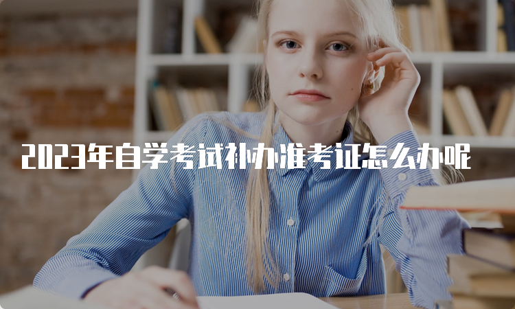 2023年自学考试补办准考证怎么办呢