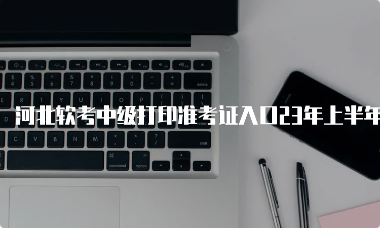 河北软考中级打印准考证入口23年上半年