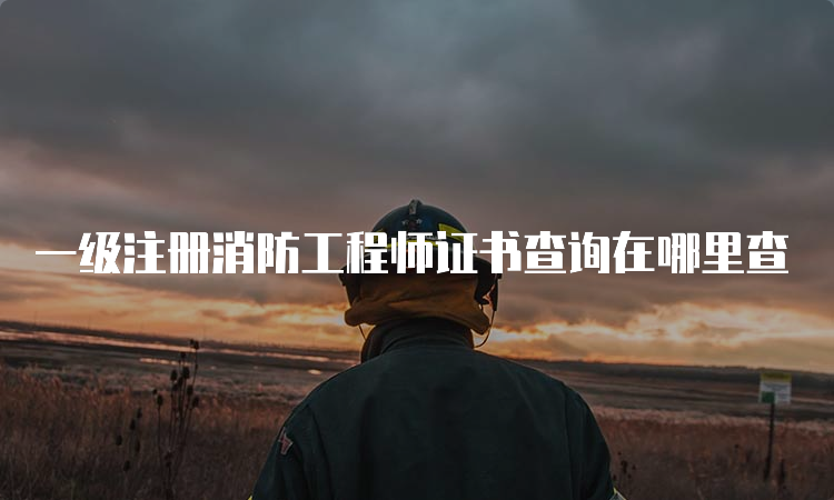 一级注册消防工程师证书查询在哪里查