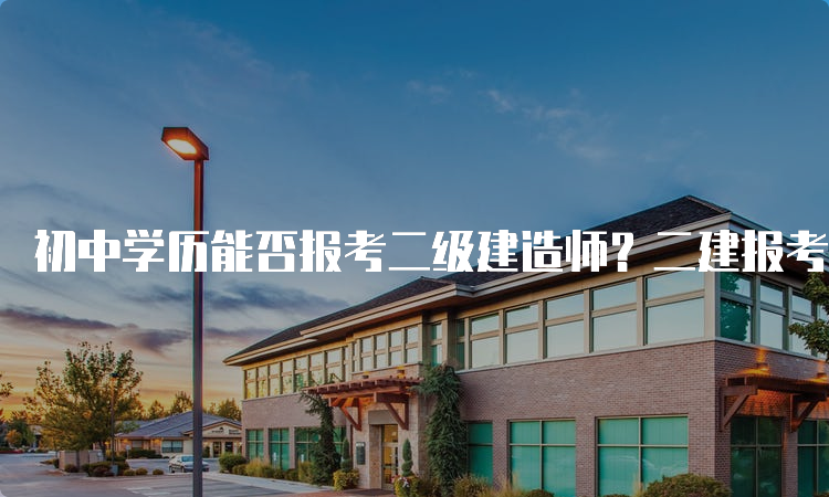 初中学历能否报考二级建造师？二建报考条件详解