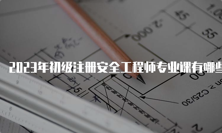 2023年初级注册安全工程师专业课有哪些