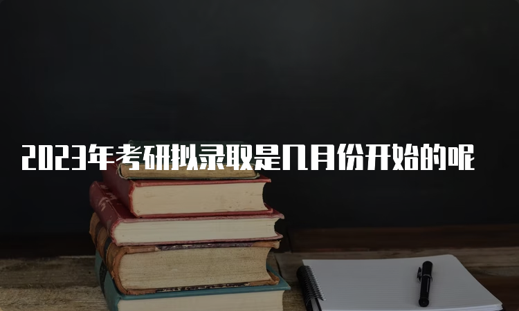 2023年考研拟录取是几月份开始的呢