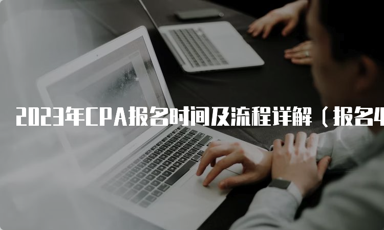 2023年CPA报名时间及流程详解（报名4月28日截止）