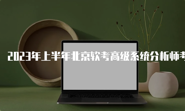 2023年上半年北京软考高级系统分析师考试报名时间