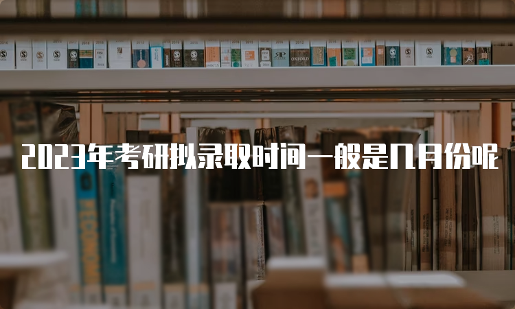 2023年考研拟录取时间一般是几月份呢