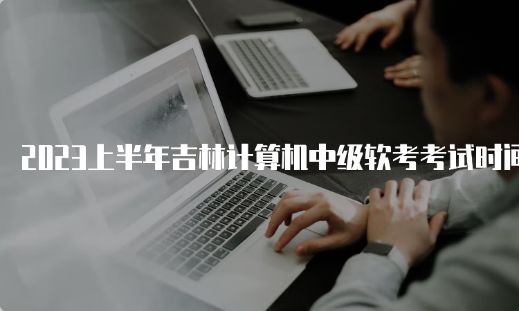 2023上半年吉林计算机中级软考考试时间