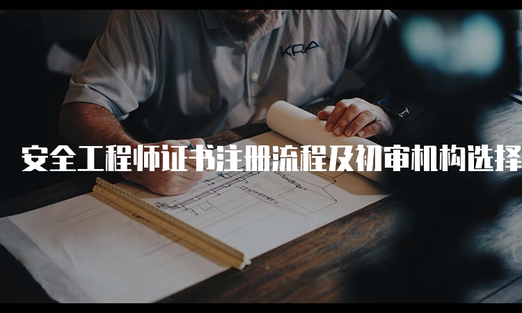 安全工程师证书注册流程及初审机构选择