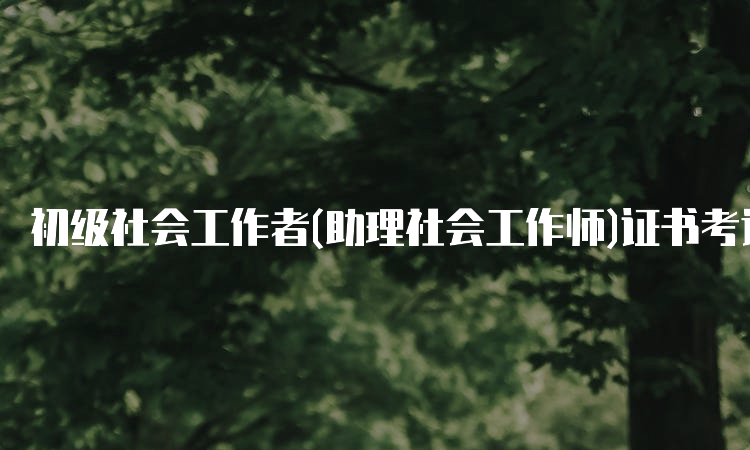 初级社会工作者(助理社会工作师)证书考试报名条件