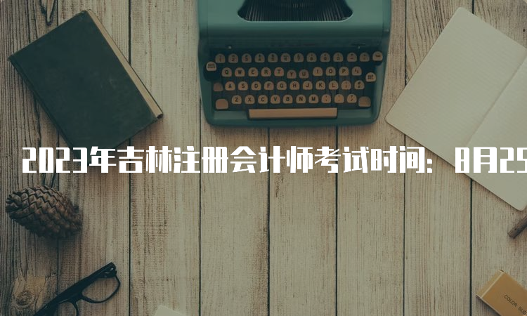 2023年吉林注册会计师考试时间：8月25日至8月27日