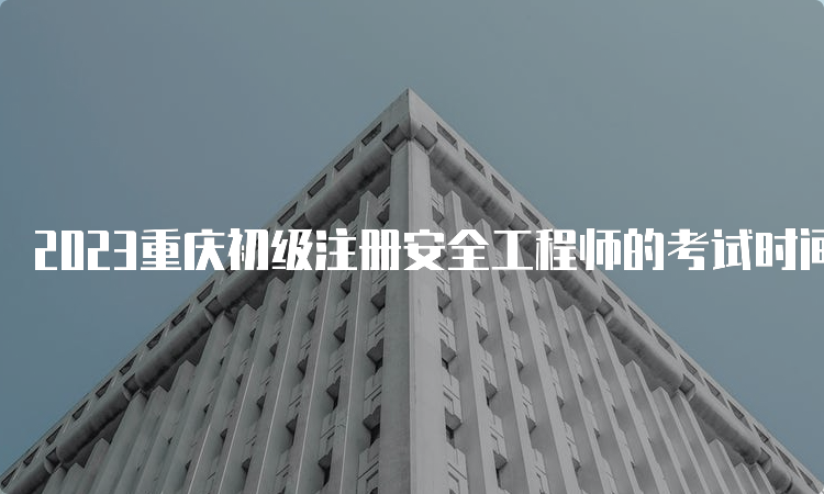 2023重庆初级注册安全工程师的考试时间