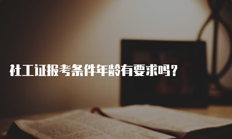 社工证报考条件年龄有要求吗？